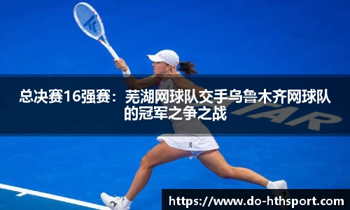 总决赛16强赛：芜湖网球队交手乌鲁木齐网球队的冠军之争之战