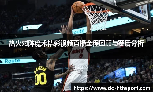 热火对阵魔术精彩视频直播全程回顾与赛后分析